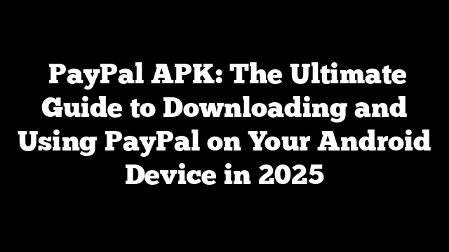  PayPal APK: The Ultimate Guide to Downloading and Using PayPal on Your Android Device in 2025